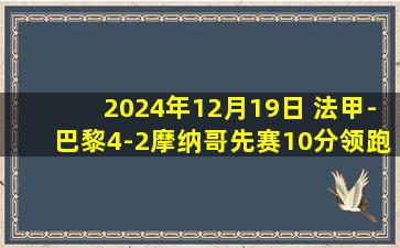 2024年12月19日 法甲-巴黎4-2摩纳哥先赛10分领跑 多纳鲁马遭鞋钉踹脸破相伤退